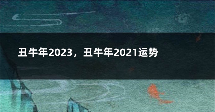 丑牛年2023，丑牛年2021运势