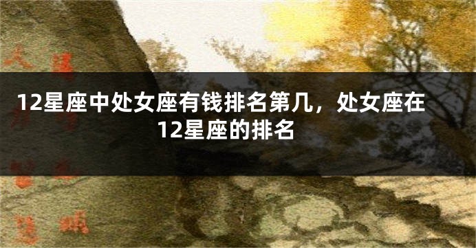 12星座中处女座有钱排名第几，处女座在12星座的排名