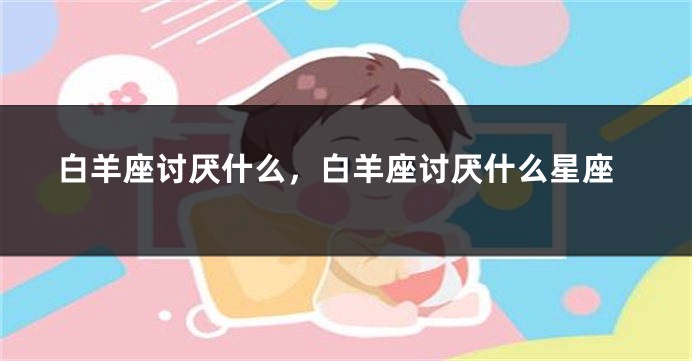 白羊座讨厌什么，白羊座讨厌什么星座