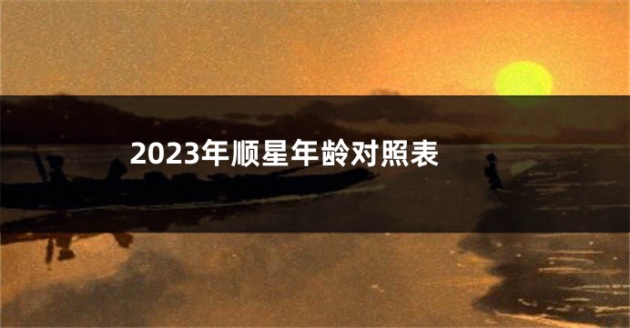 2023年顺星年龄对照表