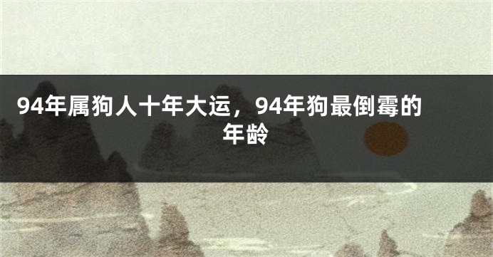 94年属狗人十年大运，94年狗最倒霉的年龄