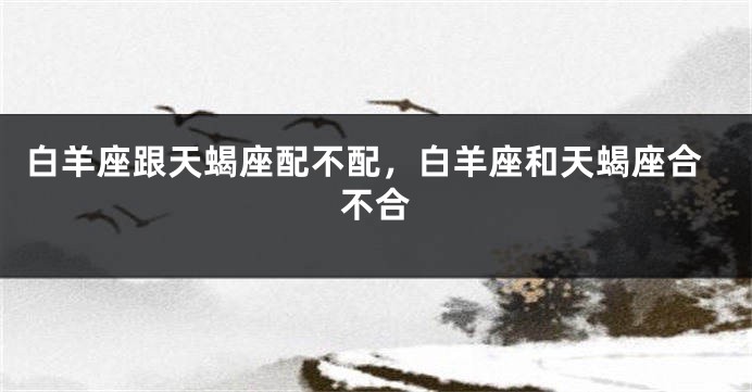 白羊座跟天蝎座配不配，白羊座和天蝎座合不合
