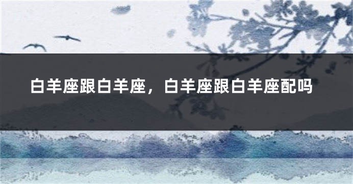 白羊座跟白羊座，白羊座跟白羊座配吗