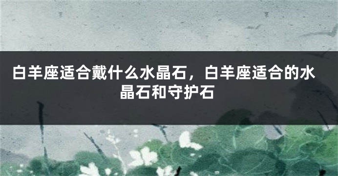 白羊座适合戴什么水晶石，白羊座适合的水晶石和守护石
