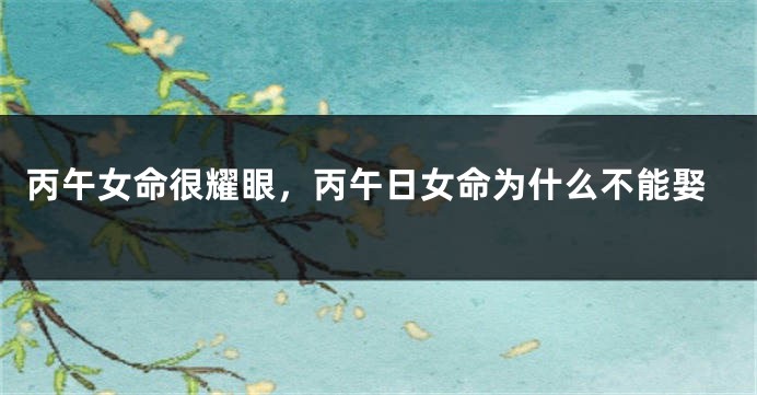 丙午女命很耀眼，丙午日女命为什么不能娶