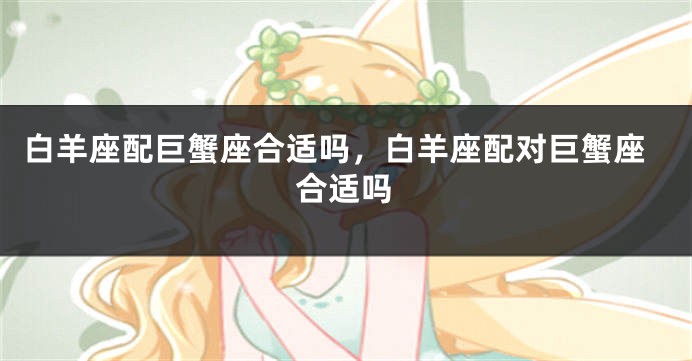 白羊座配巨蟹座合适吗，白羊座配对巨蟹座合适吗