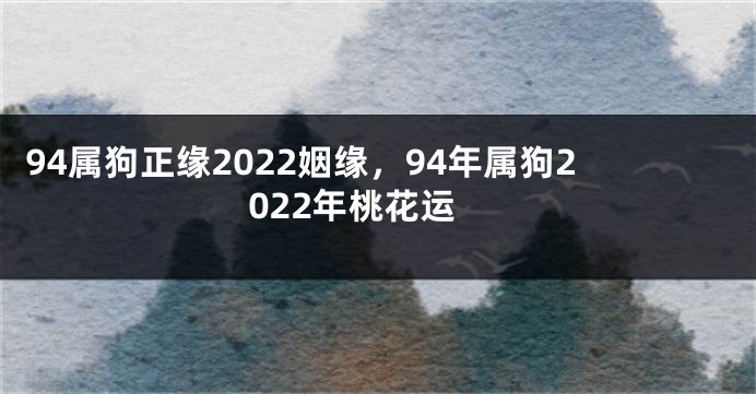 94属狗正缘2022姻缘，94年属狗2022年桃花运