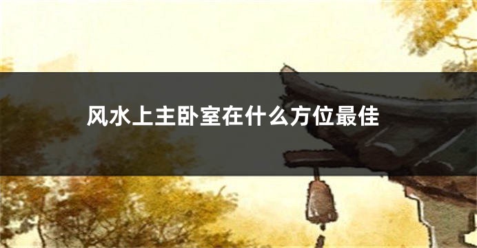 风水上主卧室在什么方位最佳