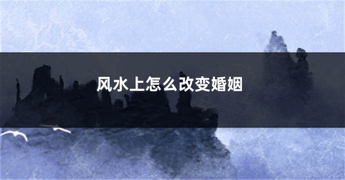 风水上怎么改变婚姻