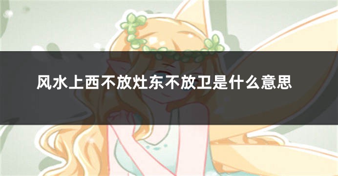 风水上西不放灶东不放卫是什么意思