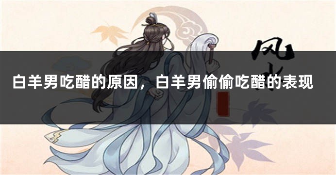 白羊男吃醋的原因，白羊男偷偷吃醋的表现