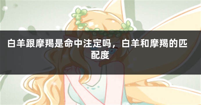白羊跟摩羯是命中注定吗，白羊和摩羯的匹配度