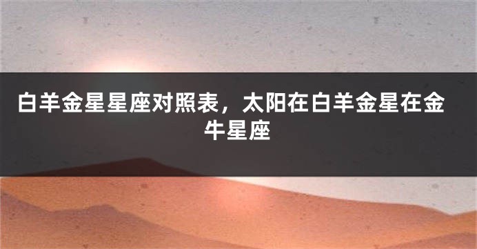 白羊金星星座对照表，太阳在白羊金星在金牛星座