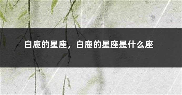 白鹿的星座，白鹿的星座是什么座