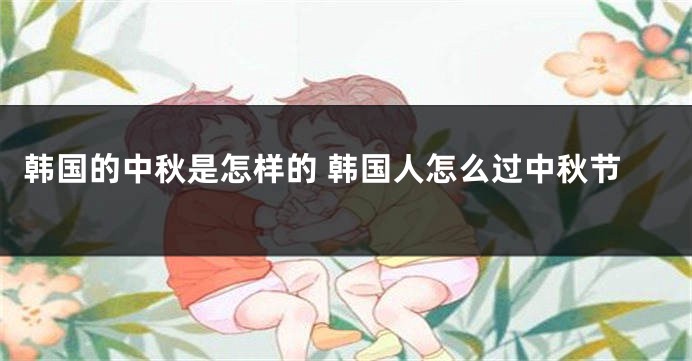 韩国的中秋是怎样的 韩国人怎么过中秋节