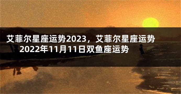 艾菲尔星座运势2023，艾菲尔星座运势2022年11月11日双鱼座运势