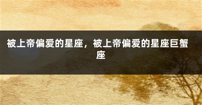 被上帝偏爱的星座，被上帝偏爱的星座巨蟹座