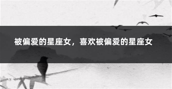 被偏爱的星座女，喜欢被偏爱的星座女