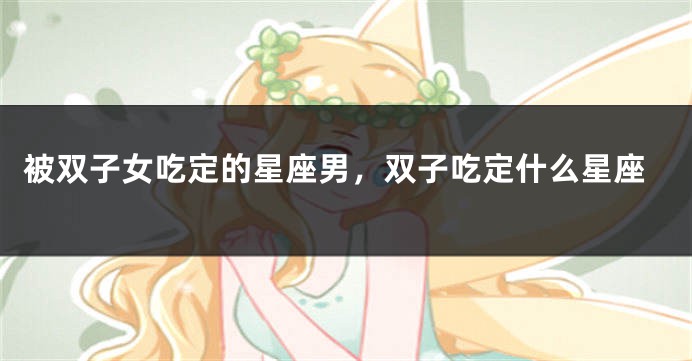 被双子女吃定的星座男，双子吃定什么星座