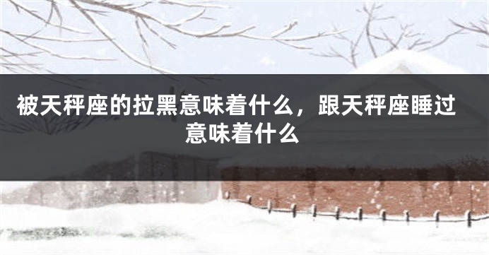 被天秤座的拉黑意味着什么，跟天秤座睡过意味着什么