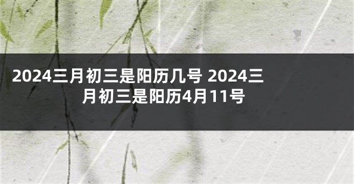 2024三月初三是阳历几号 2024三月初三是阳历4月11号
