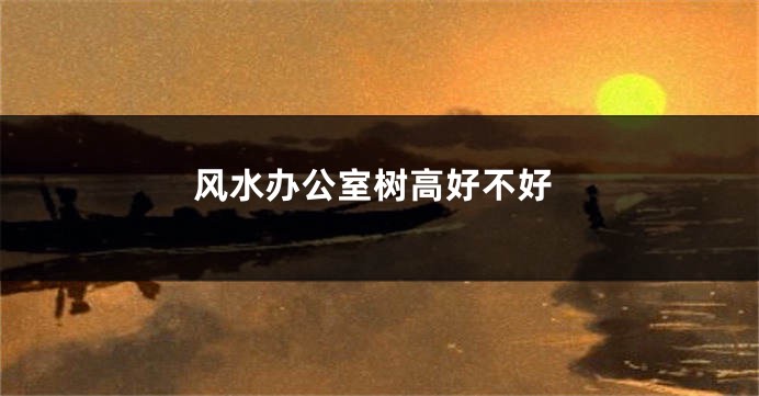 风水办公室树高好不好