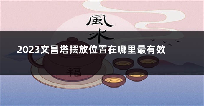 2023文昌塔摆放位置在哪里最有效