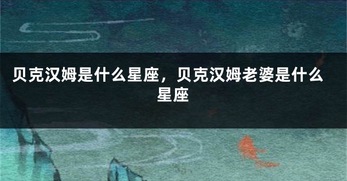 贝克汉姆是什么星座，贝克汉姆老婆是什么星座