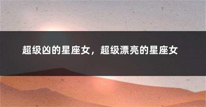 超级凶的星座女，超级漂亮的星座女