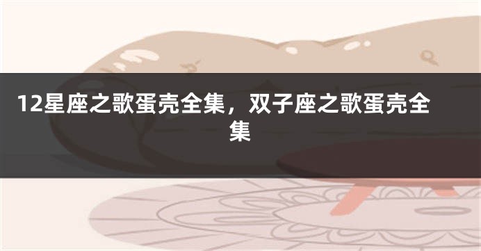 12星座之歌蛋壳全集，双子座之歌蛋壳全集