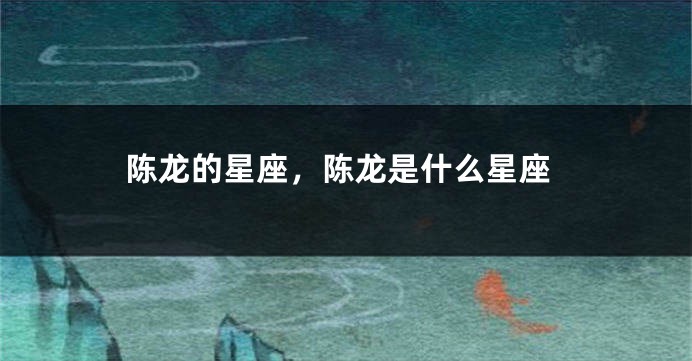 陈龙的星座，陈龙是什么星座