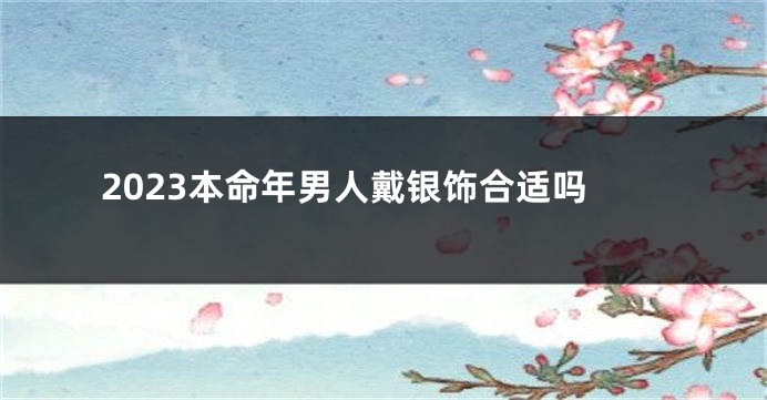 2023本命年男人戴银饰合适吗