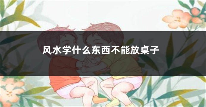 风水学什么东西不能放桌子