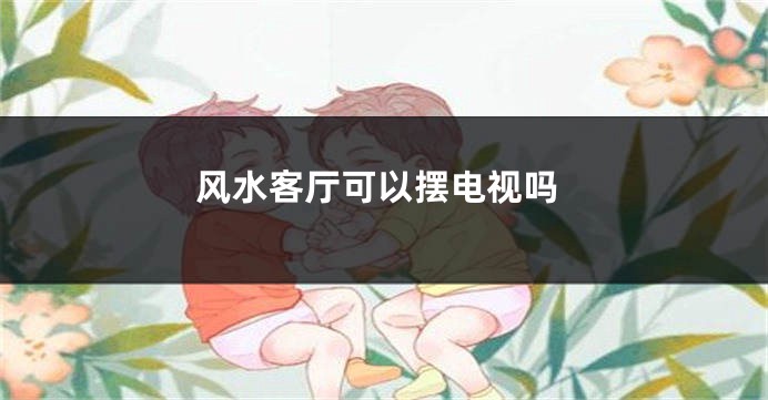 风水客厅可以摆电视吗