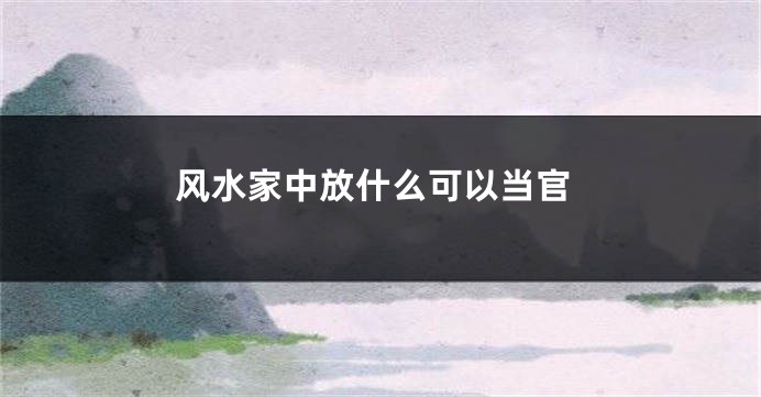 风水家中放什么可以当官