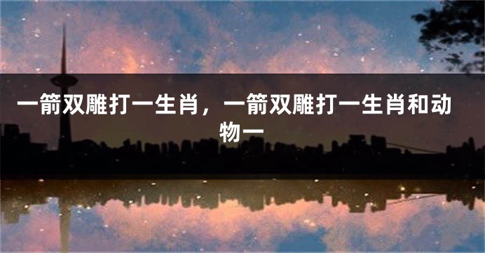 一箭双雕打一生肖，一箭双雕打一生肖和动物一