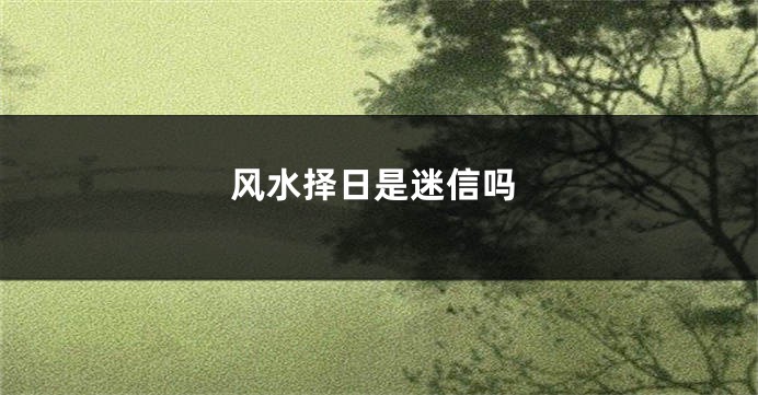 风水择日是迷信吗