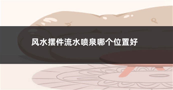 风水摆件流水喷泉哪个位置好