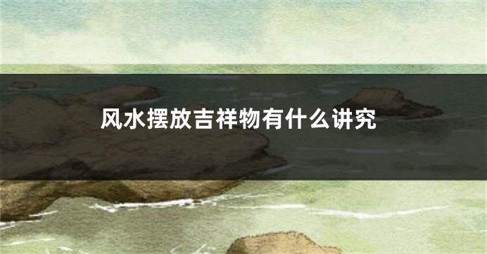 风水摆放吉祥物有什么讲究
