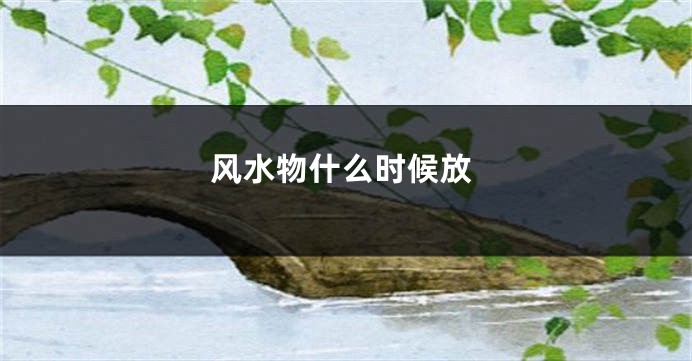风水物什么时候放