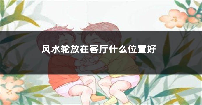 风水轮放在客厅什么位置好