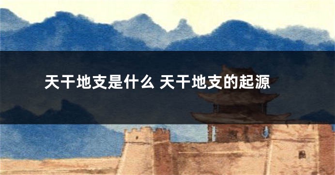 天干地支是什么 天干地支的起源