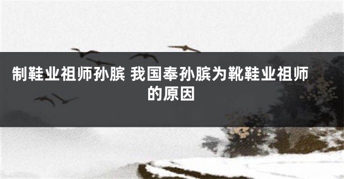 制鞋业祖师孙膑 我国奉孙膑为靴鞋业祖师的原因
