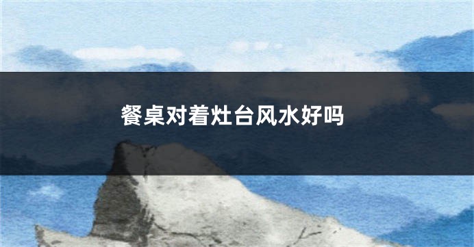 餐桌对着灶台风水好吗