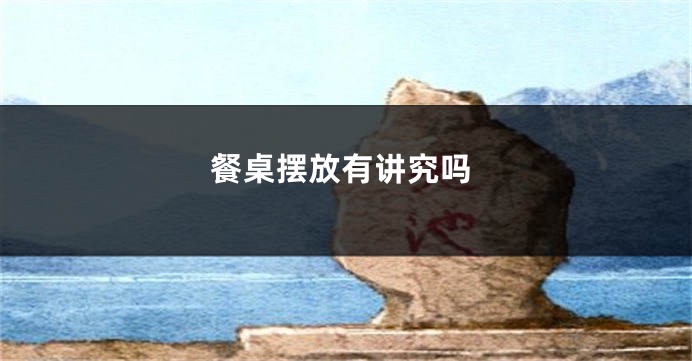 餐桌摆放有讲究吗
