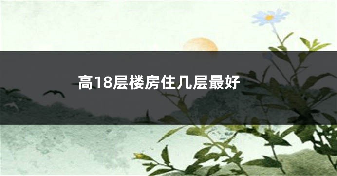 高18层楼房住几层最好