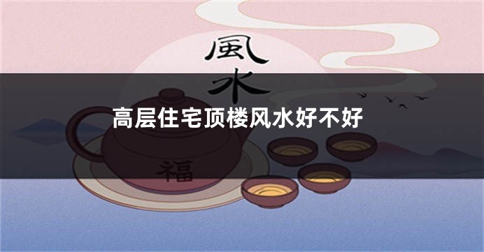 高层住宅顶楼风水好不好