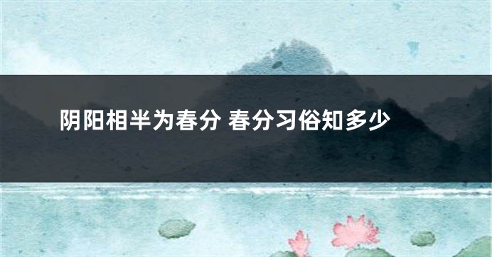  阴阳相半为春分 春分习俗知多少