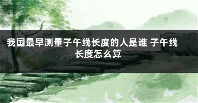 我国最早测量子午线长度的人是谁 子午线长度怎么算