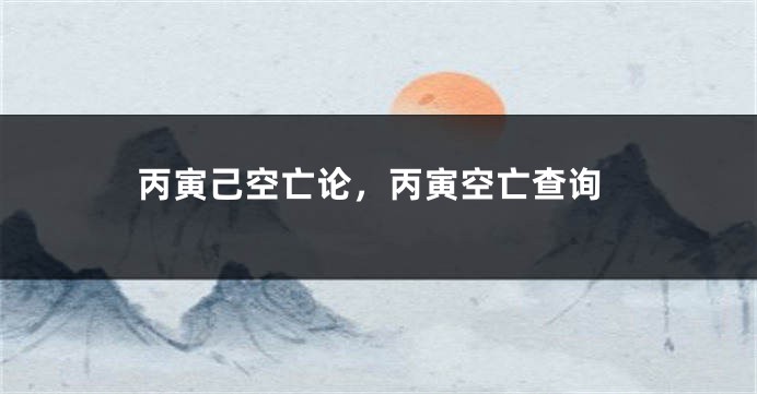 丙寅己空亡论，丙寅空亡查询
